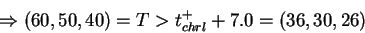 \begin{displaymath}\Rightarrow (60,50,40) = T > t_{chrl}^+ + 7.0 = (36,30,26) \end{displaymath}